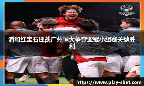 浦和红宝石迎战广州恒大争夺亚冠小组赛关键胜利