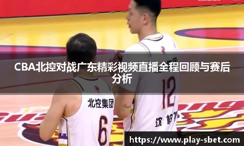 CBA北控对战广东精彩视频直播全程回顾与赛后分析