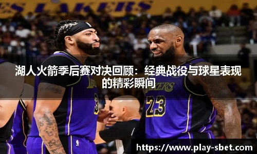 湖人火箭季后赛对决回顾：经典战役与球星表现的精彩瞬间